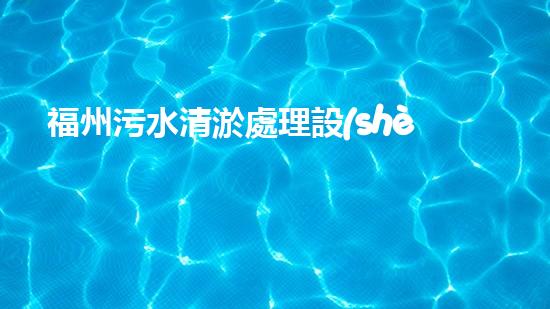 福州污水清淤處理設(shè)備：解決城市隱患，保護(hù)環(huán)境，你知道這個(gè)神奇的裝置嗎？